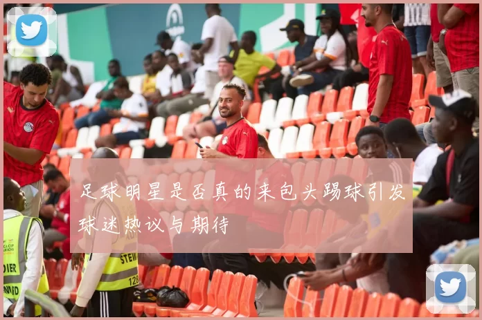 足球明星是否真的来包头踢球引发球迷热议与期待