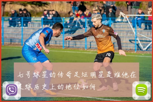 七号球星的传奇足坛明星是谁他在足球历史上的地位如何