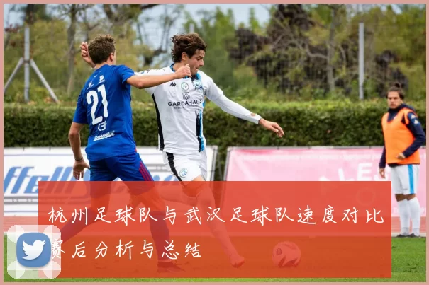 杭州足球队与武汉足球队速度对比赛后分析与总结