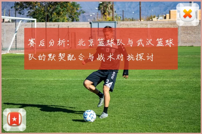 赛后分析：北京篮球队与武汉篮球队的默契配合与战术对抗探讨