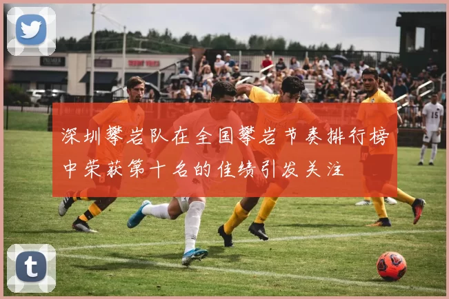 深圳攀岩队在全国攀岩节奏排行榜中荣获第十名的佳绩引发关注
