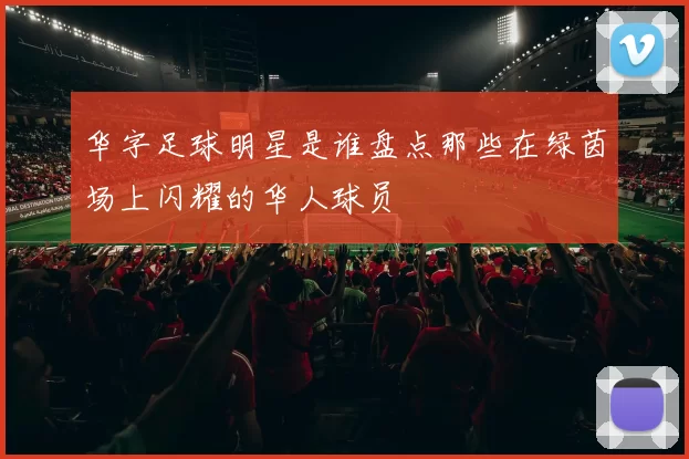 华字足球明星是谁盘点那些在绿茵场上闪耀的华人球员
