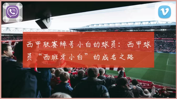 西甲联赛绰号小白的球员：西甲球员“西班牙小白”的成名之路