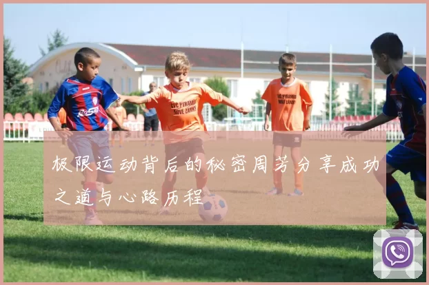 极限运动背后的秘密周芳分享成功之道与心路历程
