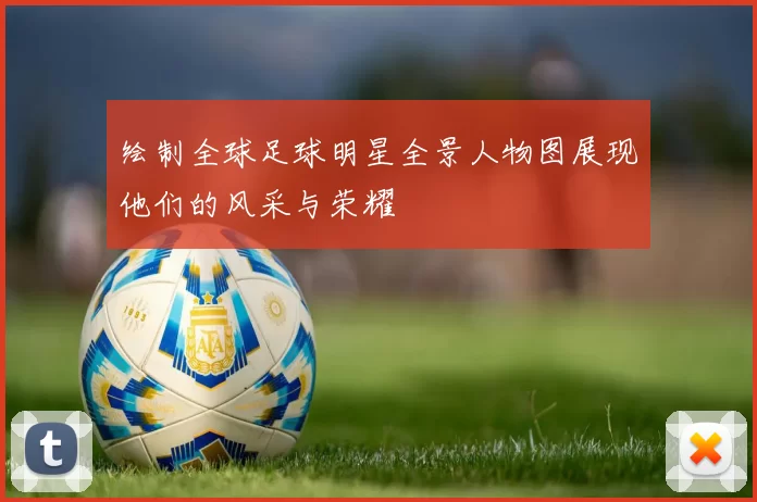绘制全球足球明星全景人物图展现他们的风采与荣耀