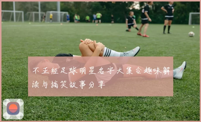不正经足球明星名字大集合趣味解读与搞笑故事分享