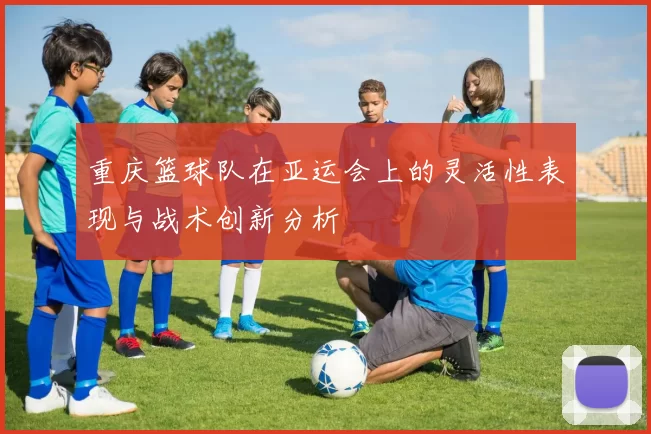 重庆篮球队在亚运会上的灵活性表现与战术创新分析