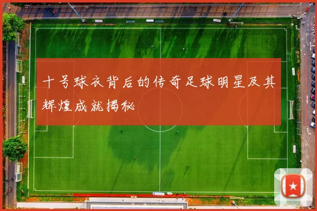 十号球衣背后的传奇足球明星及其辉煌成就揭秘