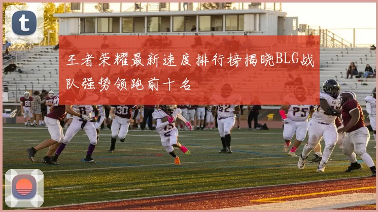 王者荣耀最新速度排行榜揭晓BLG战队强势领跑前十名